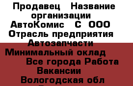 Продавец › Название организации ­ АвтоКомис - С, ООО › Отрасль предприятия ­ Автозапчасти › Минимальный оклад ­ 30 000 - Все города Работа » Вакансии   . Вологодская обл.,Вологда г.